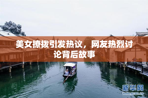 美女撩拨引发热议，网友热烈讨论背后故事