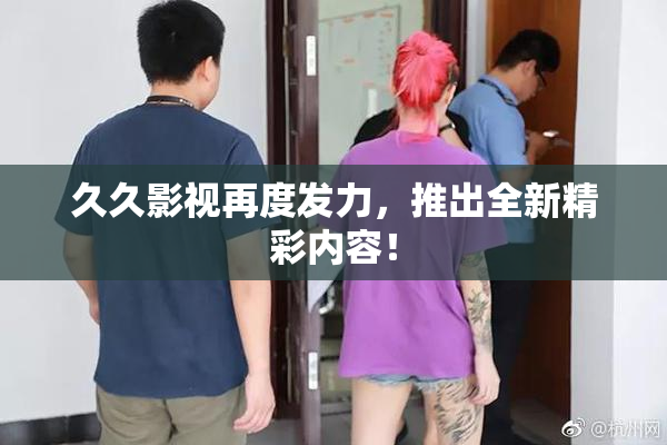 久久影视再度发力，推出全新精彩内容！