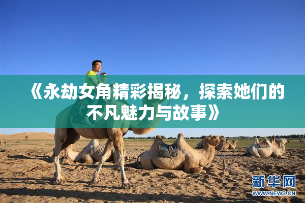 《永劫女角精彩揭秘，探索她们的不凡魅力与故事》