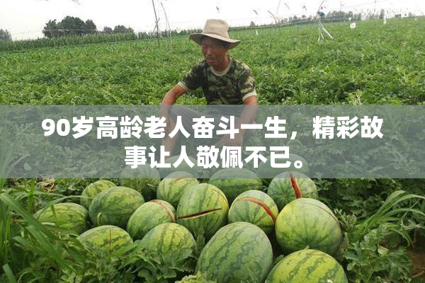 90岁高龄老人奋斗一生，精彩故事让人敬佩不已。