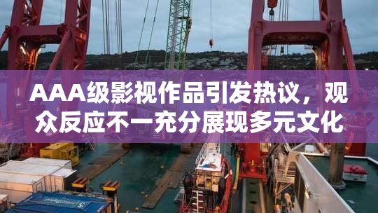 AAA级影视作品引发热议，观众反应不一充分展现多元文化