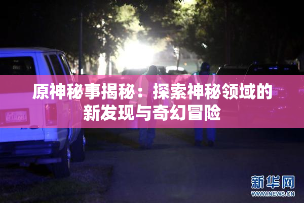原神秘事揭秘：探索神秘领域的新发现与奇幻冒险