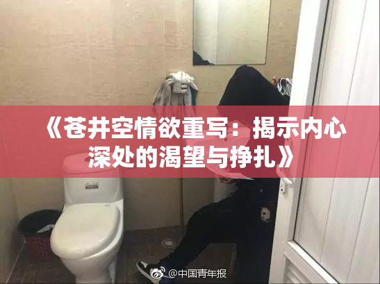 《苍井空情欲重写：揭示内心深处的渴望与挣扎》