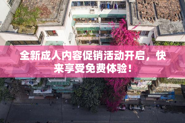 全新成人内容促销活动开启，快来享受免费体验！