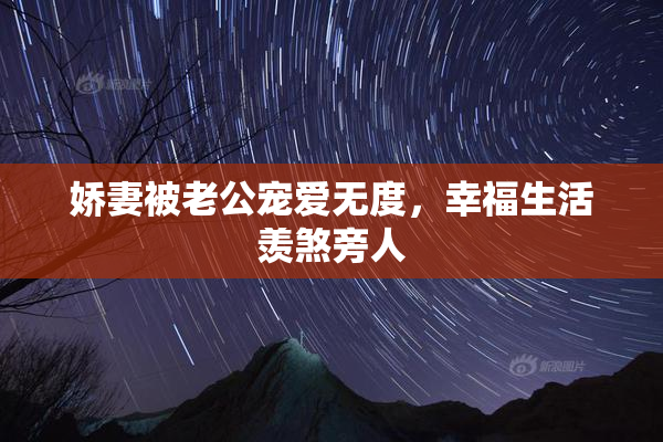 娇妻被老公宠爱无度，幸福生活羡煞旁人