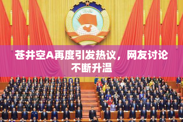 苍井空A再度引发热议，网友讨论不断升温