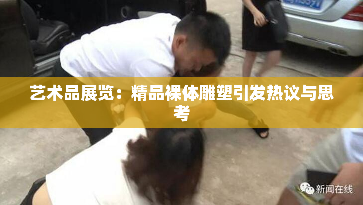 艺术品展览：精品裸体雕塑引发热议与思考