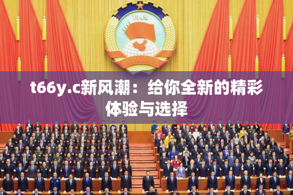 t66y.c新风潮：给你全新的精彩体验与选择