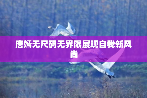 唐嫣无尺码无界限展现自我新风尚