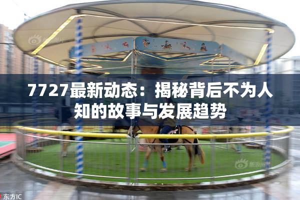 7727最新动态：揭秘背后不为人知的故事与发展趋势