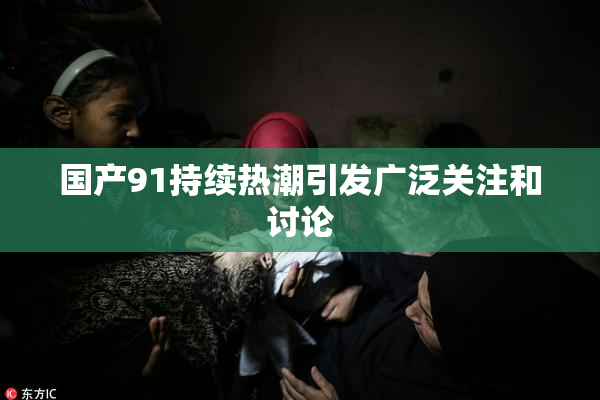 国产91持续热潮引发广泛关注和讨论