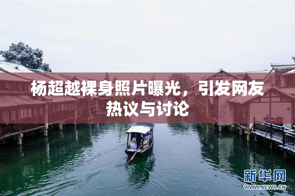 杨超越裸身照片曝光，引发网友热议与讨论