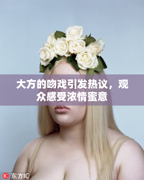 大方的吻戏引发热议，观众感受浓情蜜意