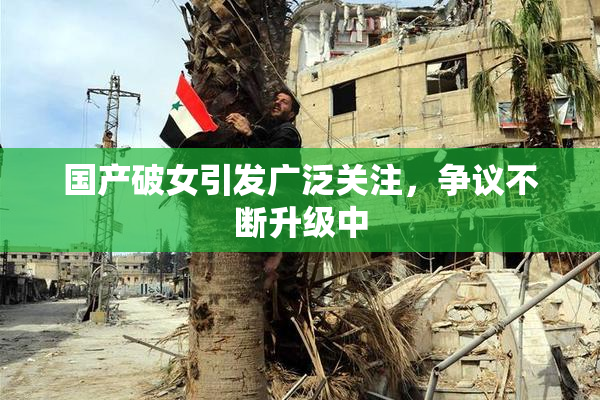 国产破女引发广泛关注，争议不断升级中