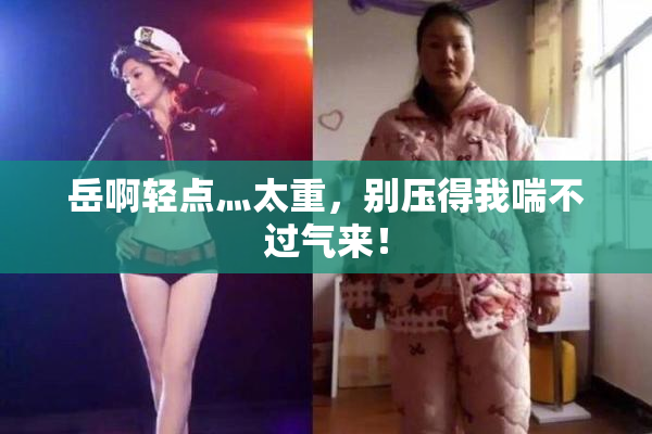 岳啊轻点灬太重，别压得我喘不过气来！