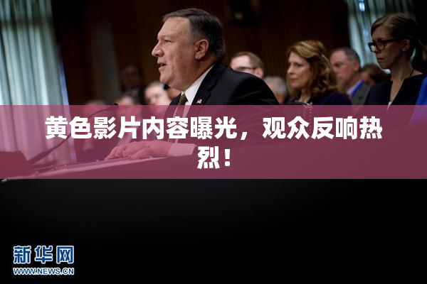 黄色影片内容曝光，观众反响热烈！