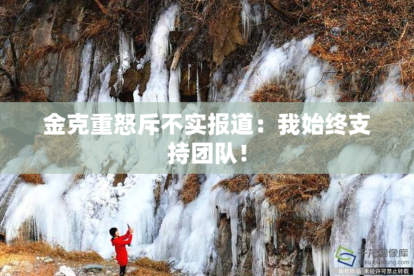 金克重怒斥不实报道：我始终支持团队！