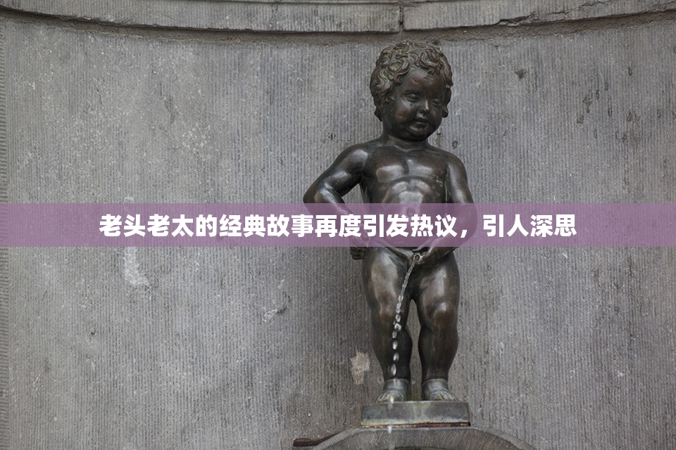 老头老太的经典故事再度引发热议，引人深思