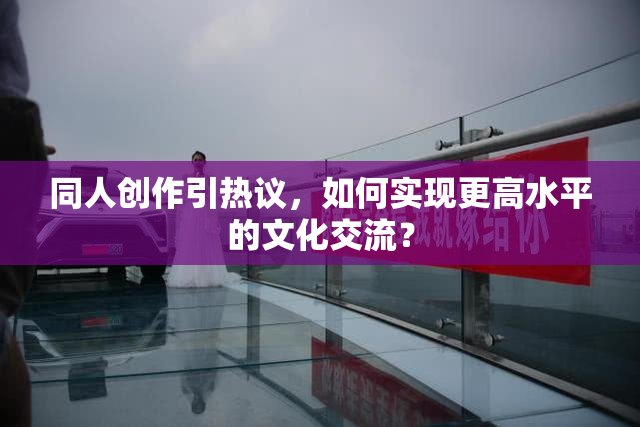 同人创作引热议，如何实现更高水平的文化交流？