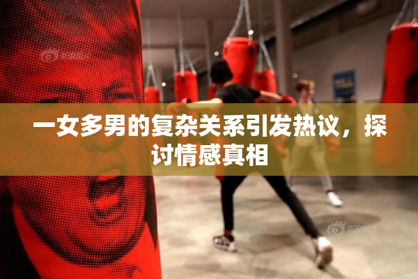 一女多男的复杂关系引发热议，探讨情感真相