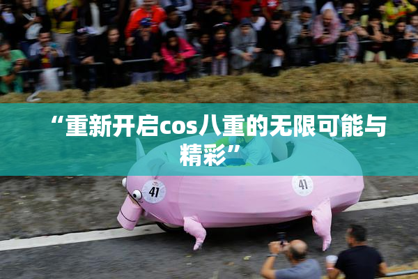 “重新开启cos八重的无限可能与精彩”