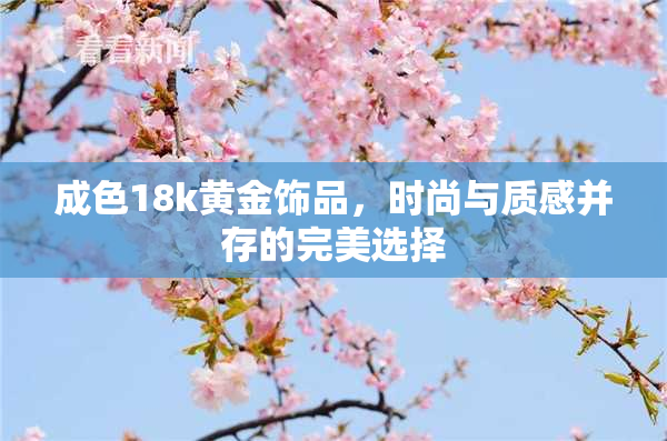 成色18k黄金饰品，时尚与质感并存的完美选择