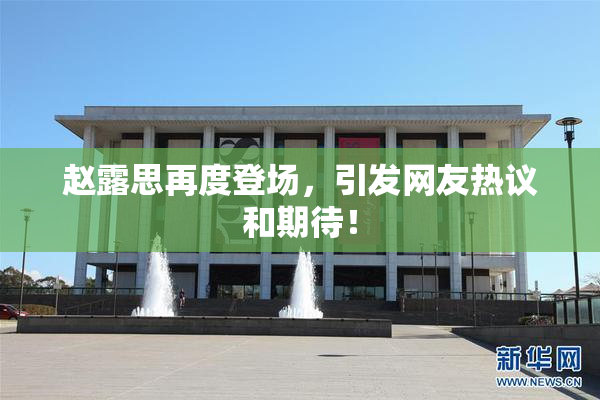 赵露思再度登场，引发网友热议和期待！