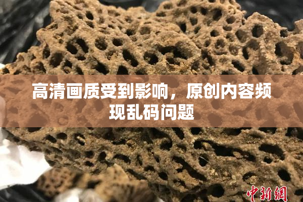 高清画质受到影响，原创内容频现乱码问题