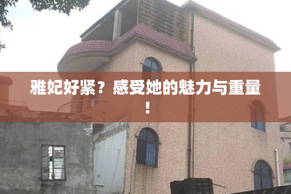 雅妃好紧？感受她的魅力与重量！