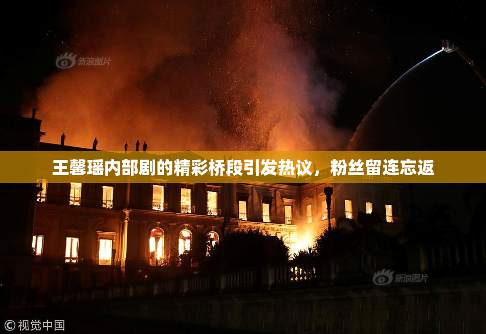 王馨瑶内部剧的精彩桥段引发热议，粉丝留连忘返