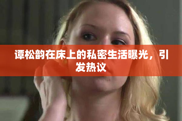 谭松韵在床上的私密生活曝光，引发热议
