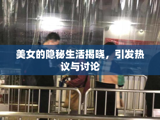 美女的隐秘生活揭晓，引发热议与讨论