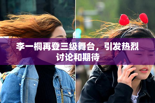 李一桐再登三级舞台，引发热烈讨论和期待