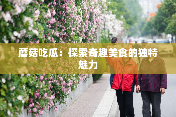 蘑菇吃瓜：探索奇趣美食的独特魅力