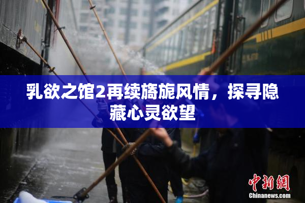 乳欲之馆2再续旖旎风情，探寻隐藏心灵欲望