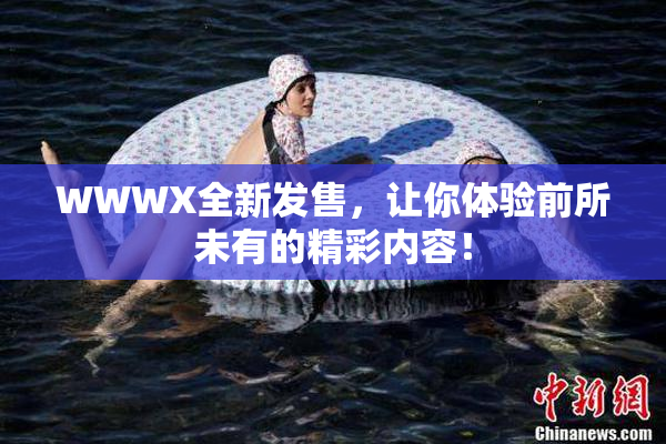 WWWX全新发售，让你体验前所未有的精彩内容！