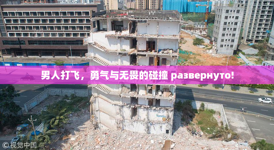 男人打飞，勇气与无畏的碰撞 развернуто!