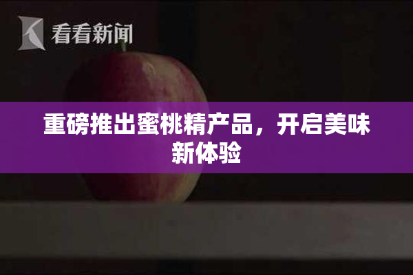 重磅推出蜜桃精产品，开启美味新体验