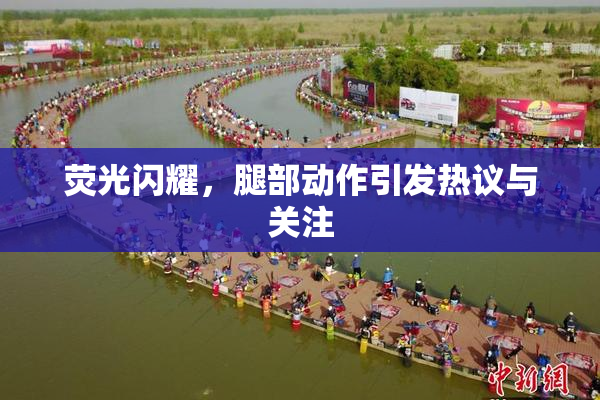 荧光闪耀，腿部动作引发热议与关注