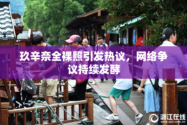 玖辛奈全裸照引发热议，网络争议持续发酵
