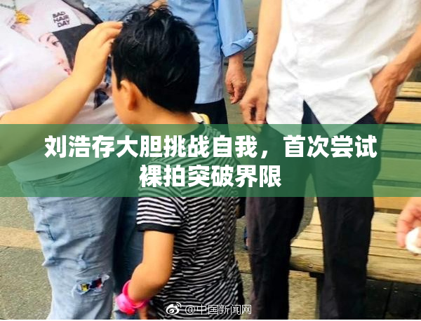 刘浩存大胆挑战自我，首次尝试裸拍突破界限