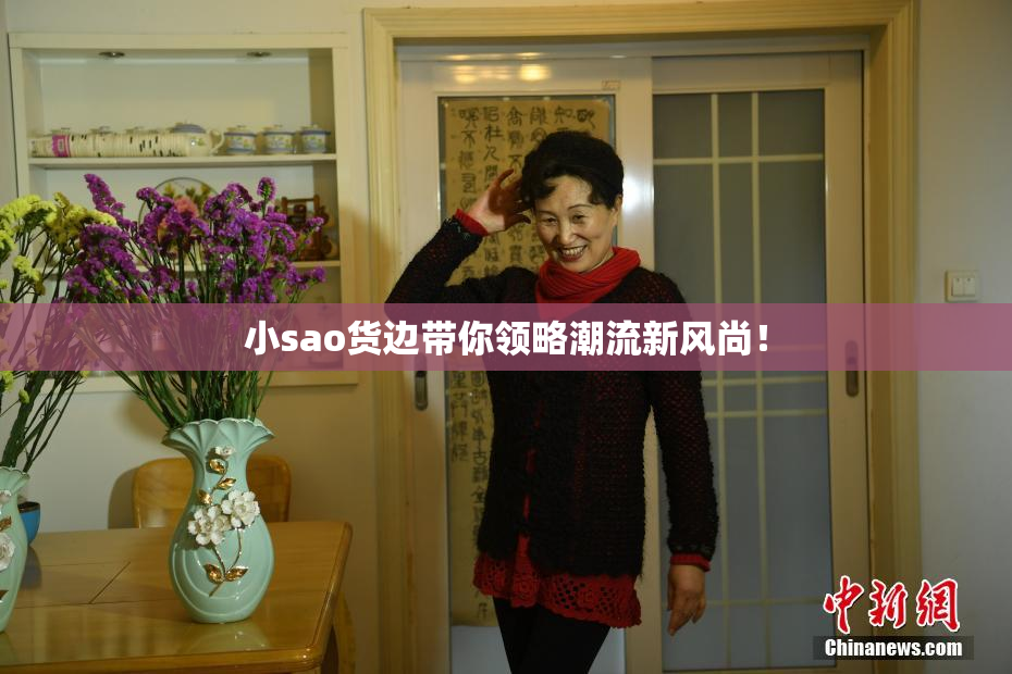 小sao货边带你领略潮流新风尚！
