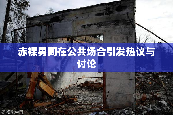 赤裸男同在公共场合引发热议与讨论