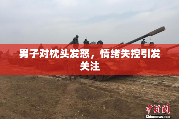 男子对枕头发怒，情绪失控引发关注
