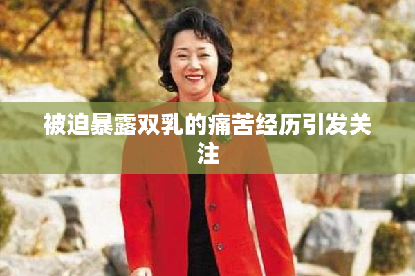 被迫暴露双乳的痛苦经历引发关注