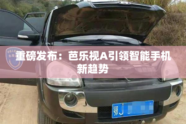重磅发布：芭乐视A引领智能手机新趋势