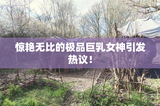 惊艳无比的极品巨乳女神引发热议！