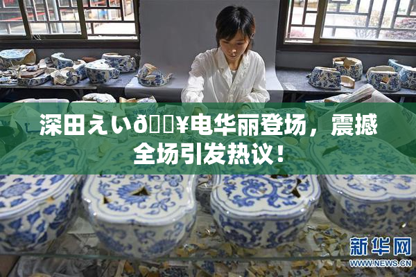 深田えい🔥电华丽登场，震撼全场引发热议！