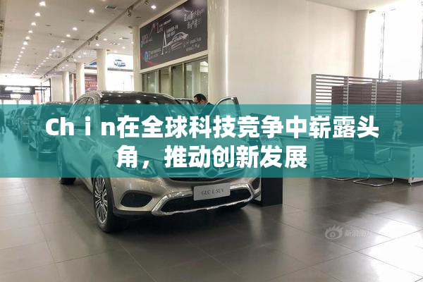 Chⅰn在全球科技竞争中崭露头角，推动创新发展