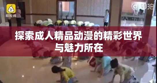 探索成人精品动漫的精彩世界与魅力所在
